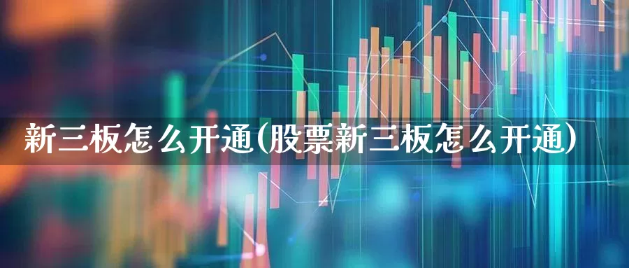 新三板怎么开通(股票新三板怎么开通)_https://www.xzdzcjn.com_深交所_第1张