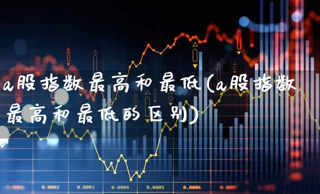 a股指数最高和最低(a股指数最高和最低的区别)_https://www.xzdzcjn.com_创业板_第1张