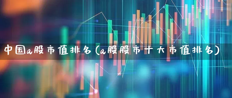 中国a股市值排名(a股股市十大市值排名)_https://www.xzdzcjn.com_上交所_第1张