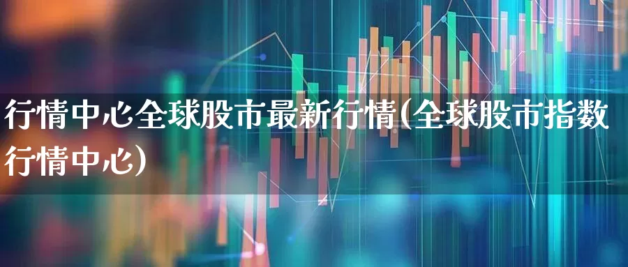 行情中心全球股市最新行情(全球股市指数行情中心)_https://www.xzdzcjn.com_科创板_第1张