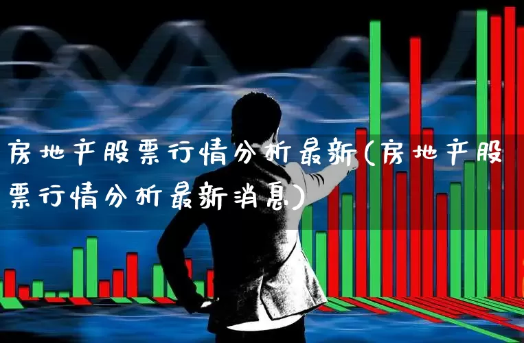 房地产股票行情分析最新(房地产股票行情分析最新消息)_https://www.xzdzcjn.com_创业板_第1张