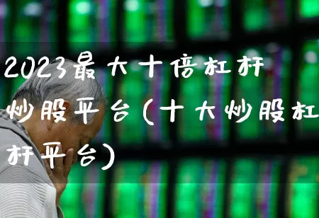 2023最大十倍杠杆炒股平台(十大炒股杠杆平台)_https://www.xzdzcjn.com_科创板_第1张