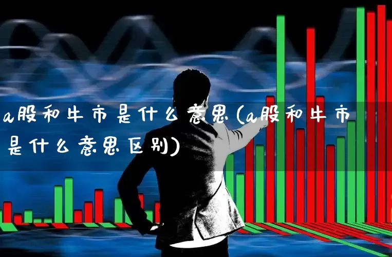 a股和牛市是什么意思(a股和牛市是什么意思区别)_https://www.xzdzcjn.com_深交所_第1张