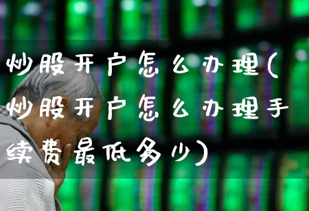 炒股开户怎么办理(炒股开户怎么办理手续费最低多少)_https://www.xzdzcjn.com_科创板_第1张