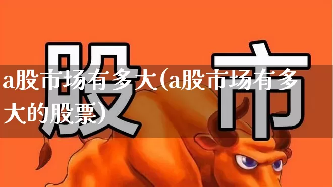 a股市场有多大(a股市场有多大的股票)_https://www.xzdzcjn.com_北交所_第1张