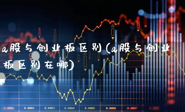 a股与创业板区别(a股与创业板区别在哪)_https://www.xzdzcjn.com_北交所_第1张