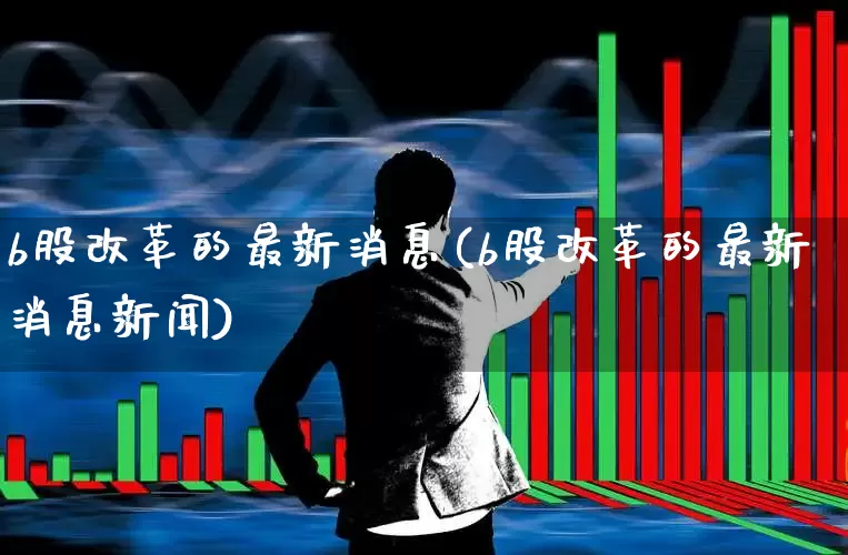 b股改革的最新消息(b股改革的最新消息新闻)_https://www.xzdzcjn.com_创业板_第1张