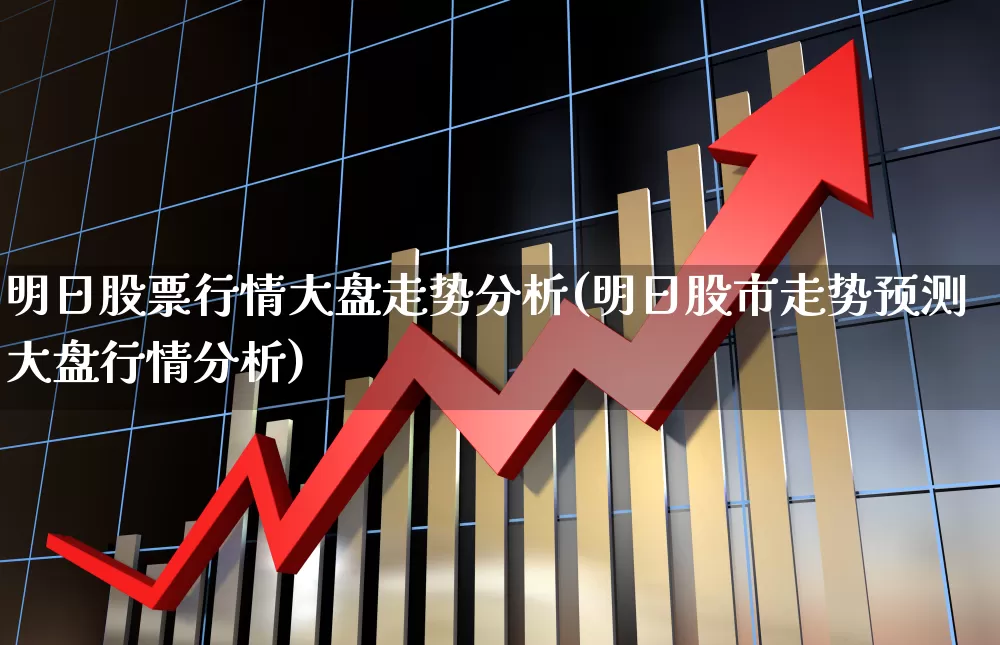 明日股票行情大盘走势分析(明日股市走势预测大盘行情分析)_https://www.xzdzcjn.com_深交所_第1张