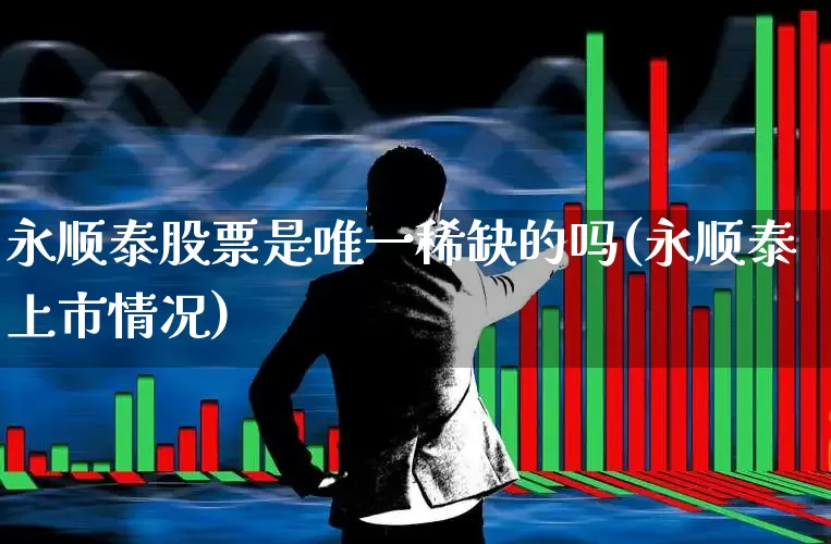 永顺泰股票是唯一稀缺的吗(永顺泰上市情况)_https://www.xzdzcjn.com_创业板_第1张