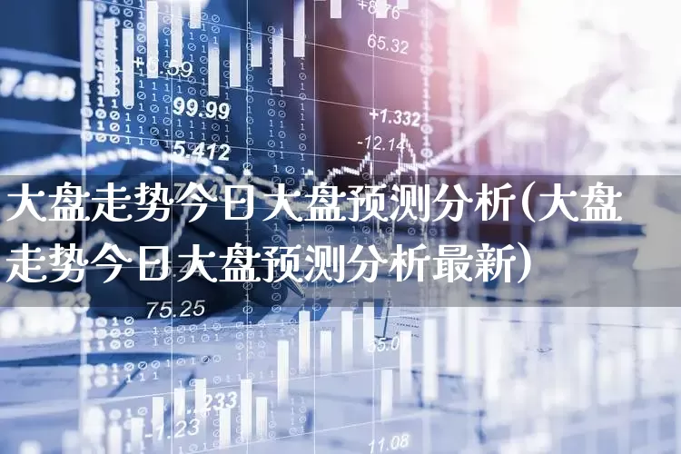 大盘走势今日大盘预测分析(大盘走势今日大盘预测分析最新)_https://www.xzdzcjn.com_深交所_第1张
