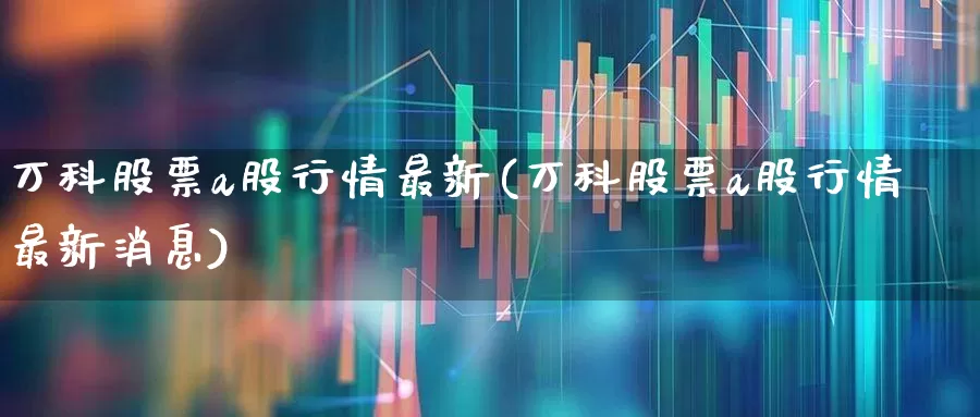 万科股票a股行情最新(万科股票a股行情最新消息)_https://www.xzdzcjn.com_创业板_第1张