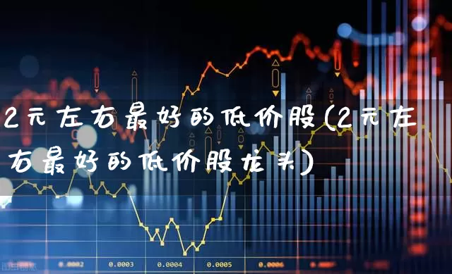 2元左右最好的低价股(2元左右最好的低价股龙头)_https://www.xzdzcjn.com_上交所_第1张
