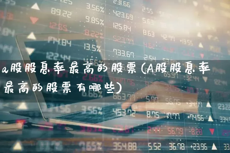 a股股息率最高的股票(A股股息率最高的股票有哪些)_https://www.xzdzcjn.com_创业板_第1张