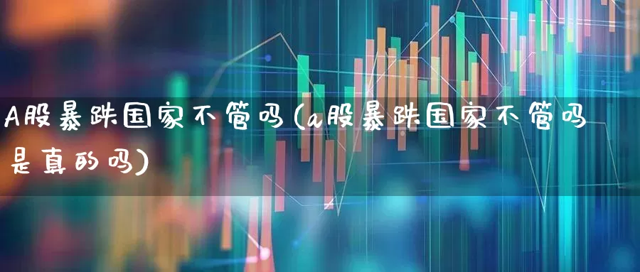 A股暴跌国家不管吗(a股暴跌国家不管吗是真的吗)_https://www.xzdzcjn.com_科创板_第1张