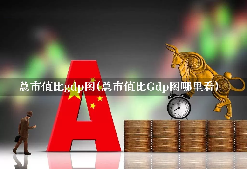 总市值比gdp图(总市值比Gdp图哪里看)_https://www.xzdzcjn.com_上交所_第1张