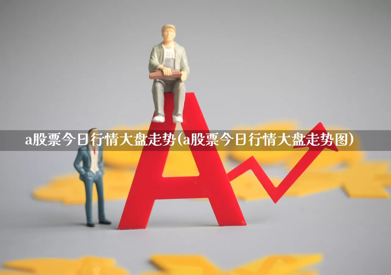 a股票今日行情大盘走势(a股票今日行情大盘走势图)_https://www.xzdzcjn.com_科创板_第1张