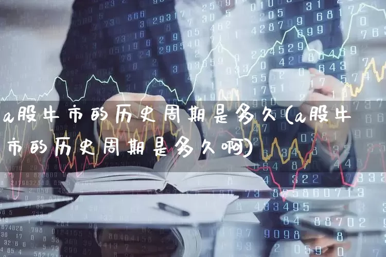 a股牛市的历史周期是多久(a股牛市的历史周期是多久啊)_https://www.xzdzcjn.com_科创板_第1张