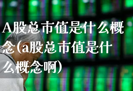 A股总市值是什么概念(a股总市值是什么概念啊)_https://www.xzdzcjn.com_创业板_第1张