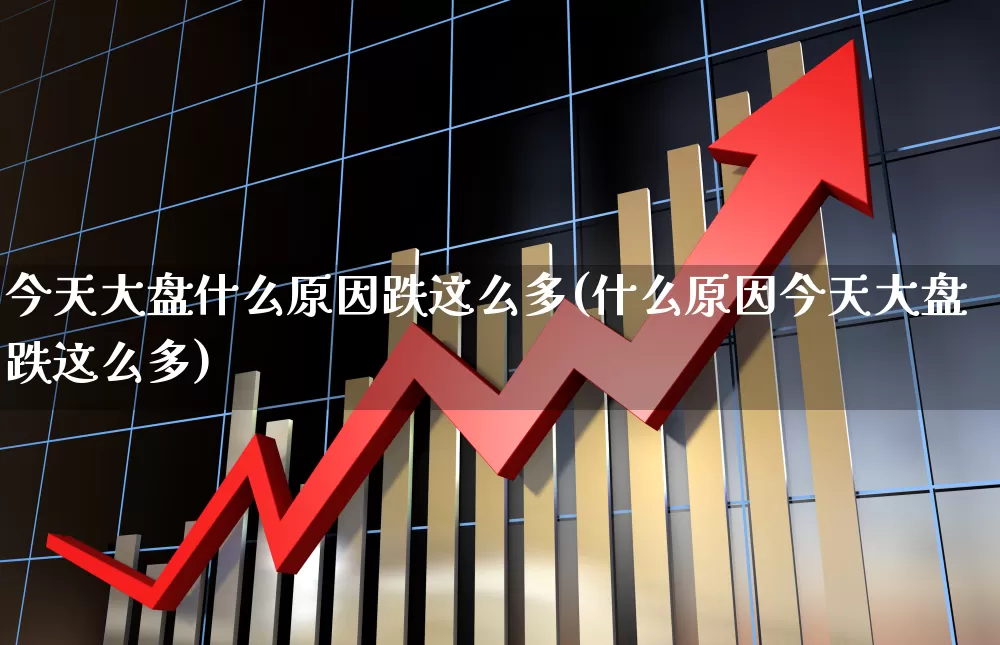今天大盘什么原因跌这么多(什么原因今天大盘跌这么多)_https://www.xzdzcjn.com_上交所_第1张
