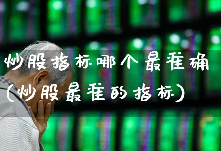 炒股指标哪个最准确(炒股最准的指标)_https://www.xzdzcjn.com_创业板_第1张