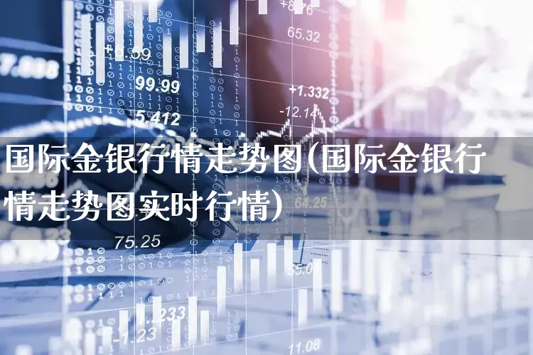国际金银行情走势图(国际金银行情走势图实时行情)_https://www.xzdzcjn.com_深交所_第1张