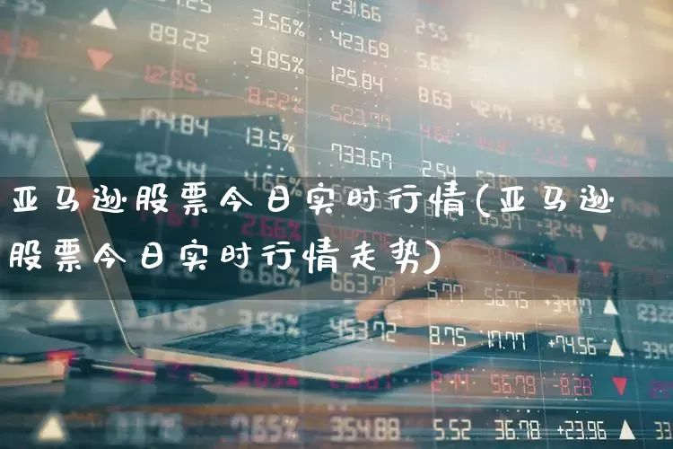 亚马逊股票今日实时行情(亚马逊股票今日实时行情走势)_https://www.xzdzcjn.com_深交所_第1张
