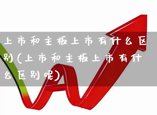 上市和主板上市有什么区别(上市和主板上市有什么区别呢)_https://www.xzdzcjn.com_北交所_第1张