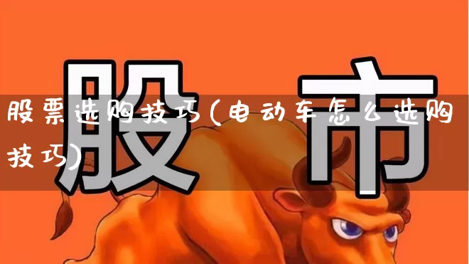 股票选购技巧(电动车怎么选购技巧)_https://www.xzdzcjn.com_北交所_第1张