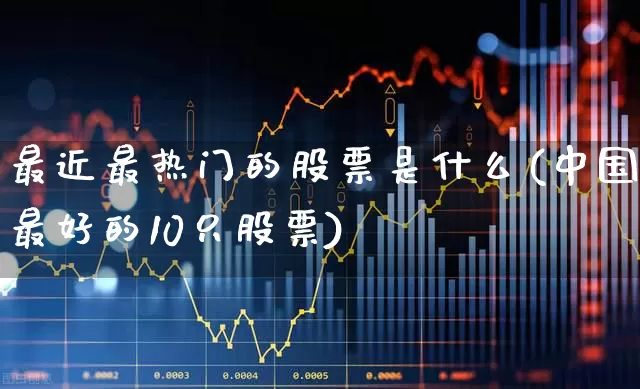 最近最热门的股票是什么(中国最好的10只股票)_https://www.xzdzcjn.com_上交所_第1张