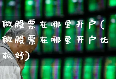 做股票在哪里开户(做股票在哪里开户比较好)_https://www.xzdzcjn.com_科创板_第1张