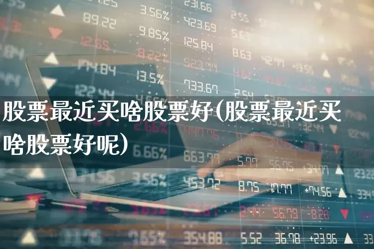 股票最近买啥股票好(股票最近买啥股票好呢)_https://www.xzdzcjn.com_北交所_第1张