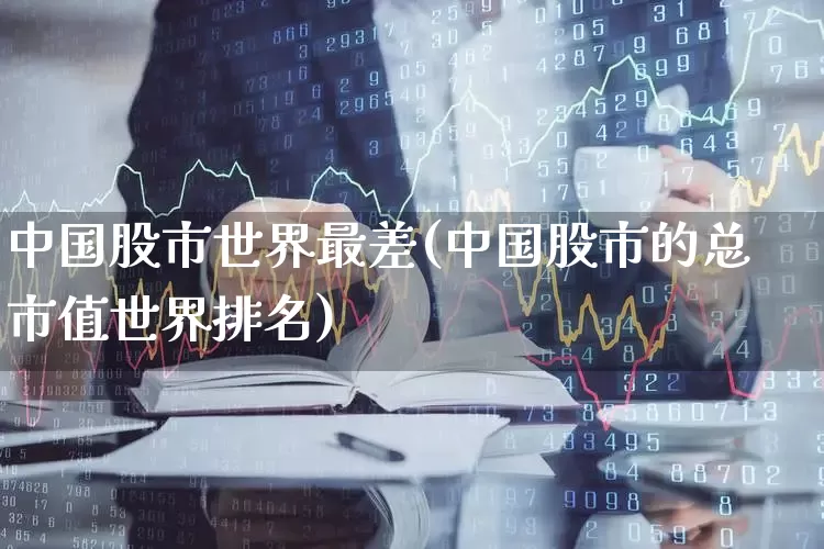 中国股市世界最差(中国股市的总市值世界排名)_https://www.xzdzcjn.com_深交所_第1张