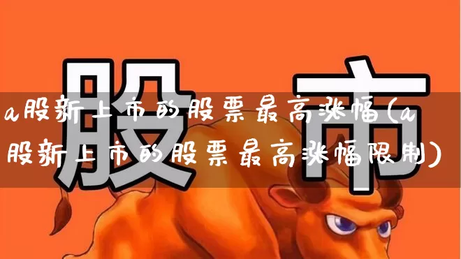 a股新上市的股票最高涨幅(a股新上市的股票最高涨幅限制)_https://www.xzdzcjn.com_创业板_第1张
