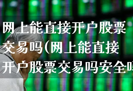 网上能直接开户股票交易吗(网上能直接开户股票交易吗安全吗)_https://www.xzdzcjn.com_深交所_第1张