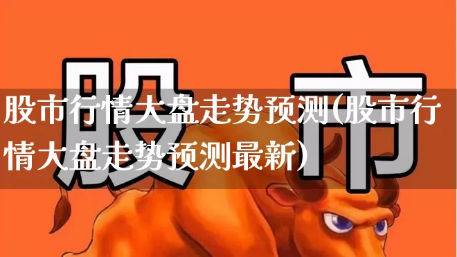 股市行情大盘走势预测(股市行情大盘走势预测最新)_https://www.xzdzcjn.com_科创板_第1张