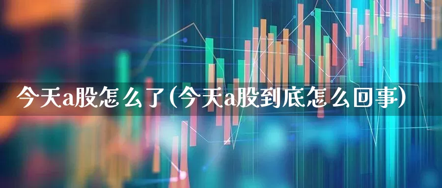今天a股怎么了(今天a股到底怎么回事)_https://www.xzdzcjn.com_上交所_第1张