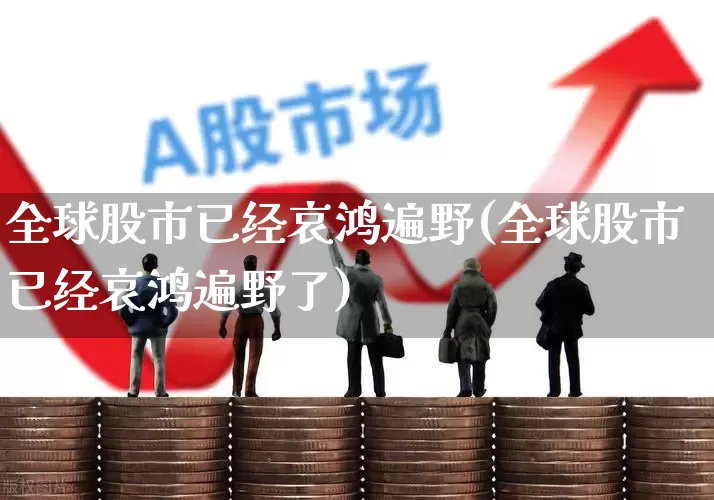 全球股市已经哀鸿遍野(全球股市已经哀鸿遍野了)_https://www.xzdzcjn.com_深交所_第1张