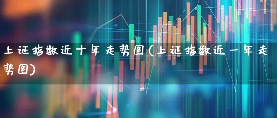 上证指数近十年走势图(上证指数近一年走势图)_https://www.xzdzcjn.com_创业板_第1张