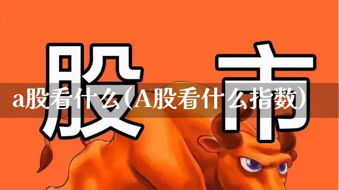 a股看什么(A股看什么指数)_https://www.xzdzcjn.com_深交所_第1张