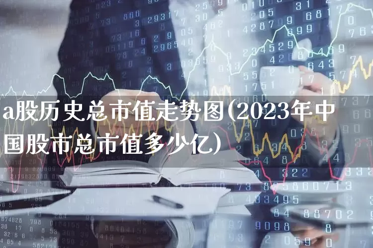 a股历史总市值走势图(2023年中国股市总市值多少亿)_https://www.xzdzcjn.com_科创板_第1张