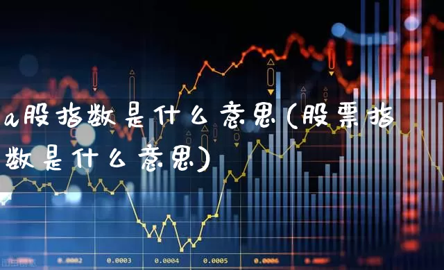 a股指数是什么意思(股票指数是什么意思)_https://www.xzdzcjn.com_北交所_第1张