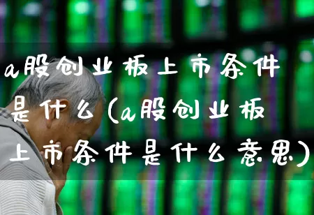 a股创业板上市条件是什么(a股创业板上市条件是什么意思)_https://www.xzdzcjn.com_北交所_第1张