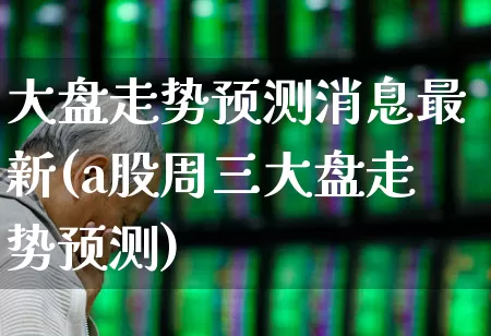 大盘走势预测消息最新(a股周三大盘走势预测)_https://www.xzdzcjn.com_北交所_第1张