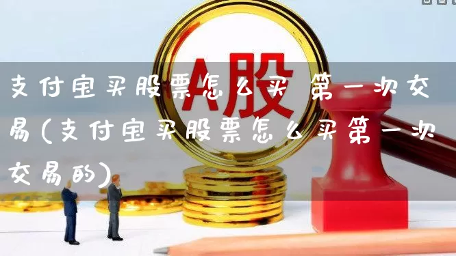 支付宝买股票怎么买 第一次交易(支付宝买股票怎么买第一次交易的)_https://www.xzdzcjn.com_深交所_第1张