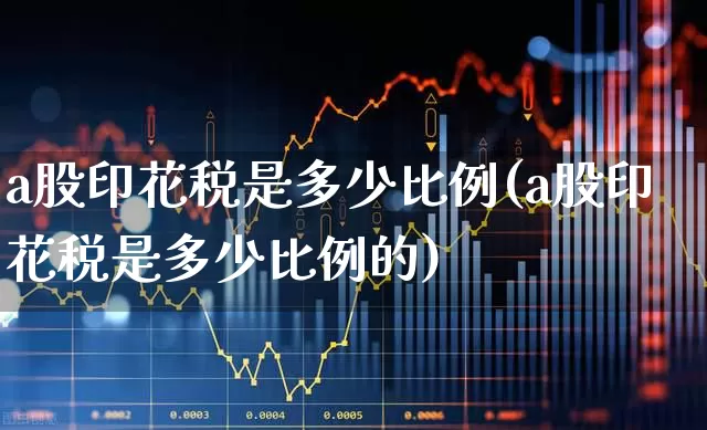a股印花税是多少比例(a股印花税是多少比例的)_https://www.xzdzcjn.com_科创板_第1张