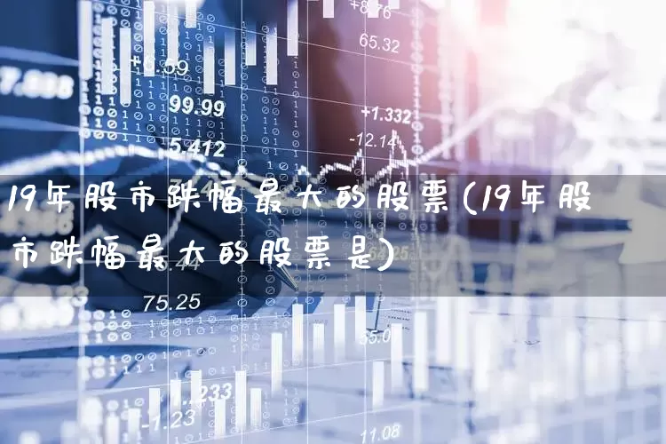 19年股市跌幅最大的股票(19年股市跌幅最大的股票是)_https://www.xzdzcjn.com_北交所_第1张