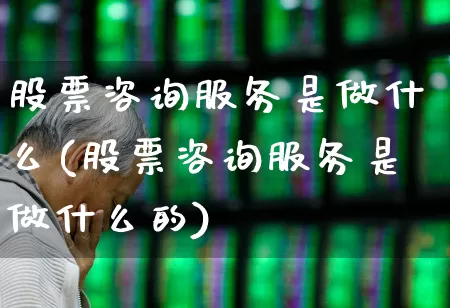 股票咨询服务是做什么(股票咨询服务是做什么的)_https://www.xzdzcjn.com_北交所_第1张