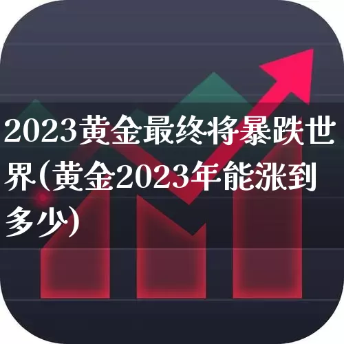 2023黄金最终将暴跌世界(黄金2023年能涨到多少)_https://www.xzdzcjn.com_北交所_第1张