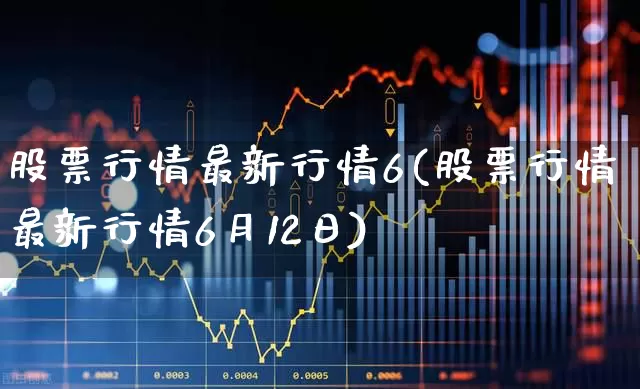 股票行情最新行情6(股票行情最新行情6月12日)_https://www.xzdzcjn.com_北交所_第1张
