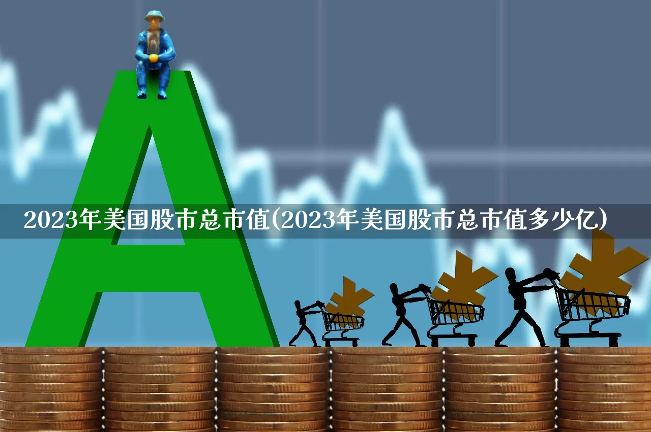 2023年美国股市总市值(2023年美国股市总市值多少亿)_https://www.xzdzcjn.com_上交所_第1张